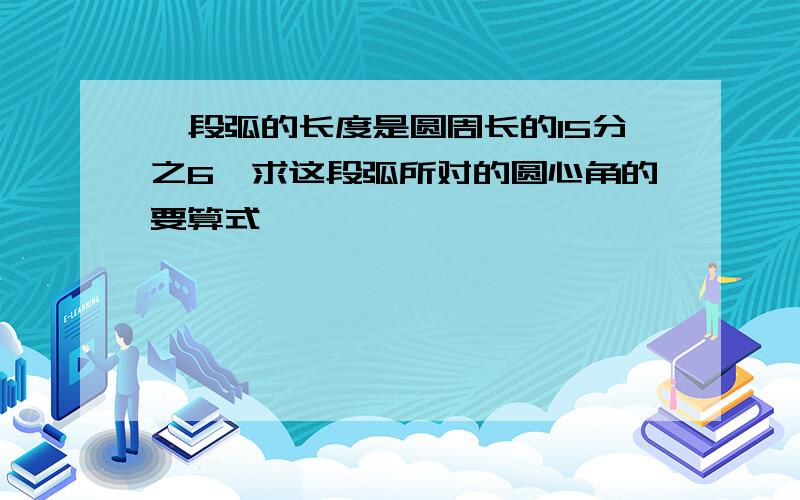 一段弧的长度是圆周长的15分之6,求这段弧所对的圆心角的要算式