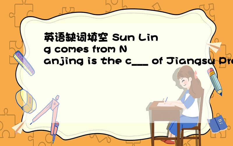 英语缺词填空 Sun Ling comes from Nanjing is the c___ of Jiangsu Province.