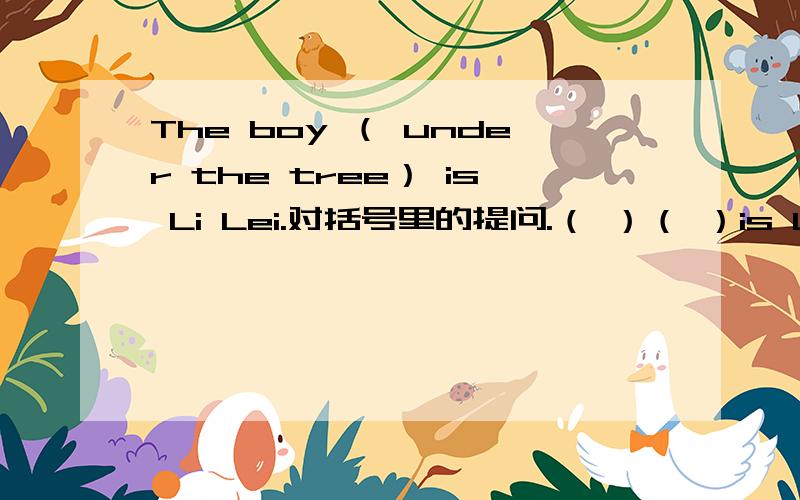 The boy （ under the tree） is Li Lei.对括号里的提问.（ ）（ ）is Li Lei?