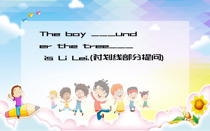 The boy ___under the tree___ is Li Lei.(对划线部分提问)