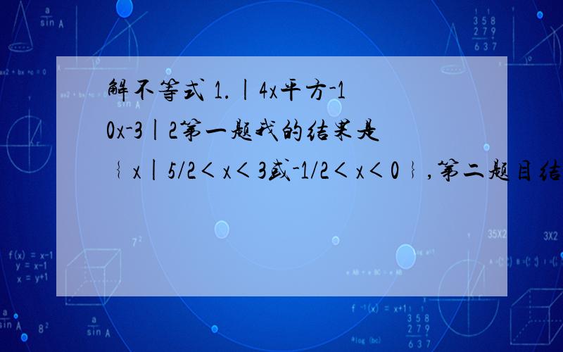 解不等式 1.|4x平方-10x-3|2第一题我的结果是﹛x|5/2＜x＜3或-1/2＜x＜0﹜,第二题目结果是：x＜3或x＞5.老师说我都错错错.