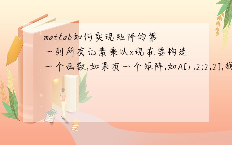 matlab如何实现矩阵的第一列所有元素乘以x现在要构造一个函数,如果有一个矩阵,如A[1,2;2,2],我现在想把矩阵的第一列的所有元素都乘以X,写成1*x+2*x,该怎么操作,当然我也知道可以先求解第一列