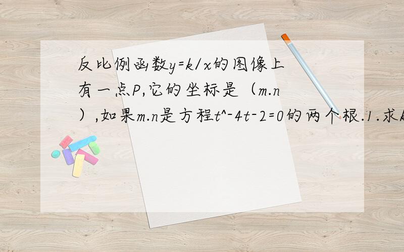 反比例函数y=k/x的图像上有一点P,它的坐标是（m.n）,如果m.n是方程t^-4t-2=0的两个根.1.求k的值 2.n/m+m/n的值