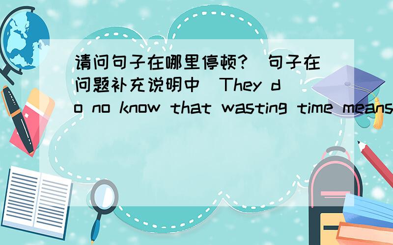 请问句子在哪里停顿?（句子在问题补充说明中）They do no know that wasting time means wasting psrt of their own life.