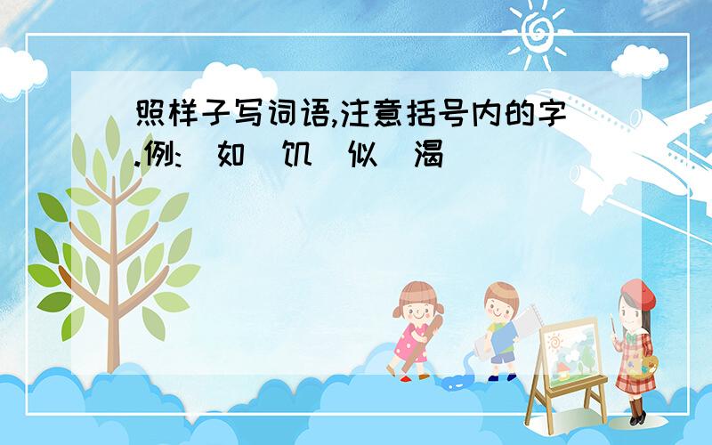 照样子写词语,注意括号内的字.例:(如)饥(似)渴__________________________________________