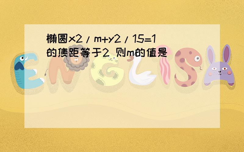 椭圆x2/m+y2/15=1的焦距等于2 则m的值是