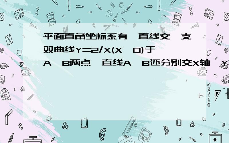 平面直角坐标系有一直线交一支双曲线Y=2/X(X>0)于A,B两点,直线A,B还分别交X轴,Y轴于D,C两点,A,B坐标.在平面直角坐标系中,有一直线交一支双曲线Y=2/X(X>0)于A,B两点,其中A的横坐标为2,直线A,B还分别