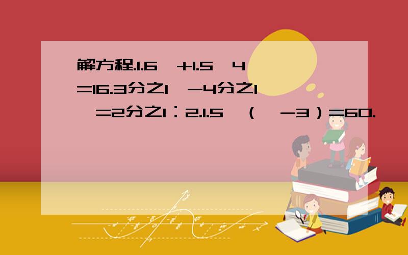 解方程.1.6×+1.5×4=16.3分之1×-4分之1×=2分之1：2.1.5×（×-3）=60.