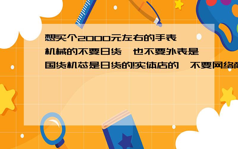 想买个2000元左右的手表,机械的不要日货,也不要外表是国货机芯是日货的!实体店的,不要网络商城的,请大大们推荐!