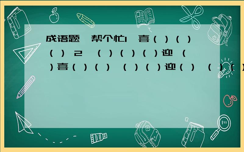 成语题,帮个忙1、喜（）（）（） 2、（）（）（）迎 （）喜（）（） （）（）迎（） （）（）喜（） （）迎（）（）（）（）（）喜 迎（）（）（）4、（）（）（）春3、新（）（）（