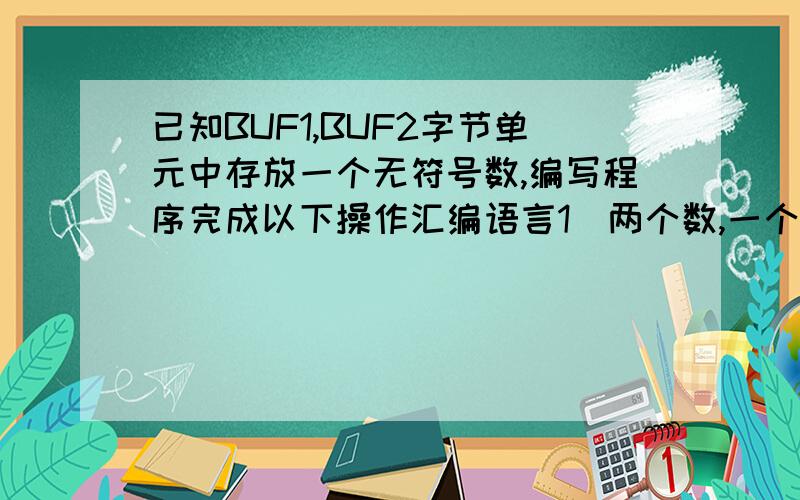 已知BUF1,BUF2字节单元中存放一个无符号数,编写程序完成以下操作汇编语言1)两个数,一个为奇数,一个为偶数；则奇数存放在BUF1,偶数存放在BUF22)两个均为奇数,则分别加1存回原单元中3)两个均