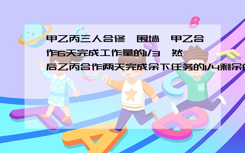 甲乙丙三人合修一围墙,甲乙合作6天完成工作量的1/3,然后乙丙合作两天完成余下任务的1/4剩余的工作三人合5天才完成.他们共得900元,跟据劳动分配的原则,每人应分得多少钱用方程解