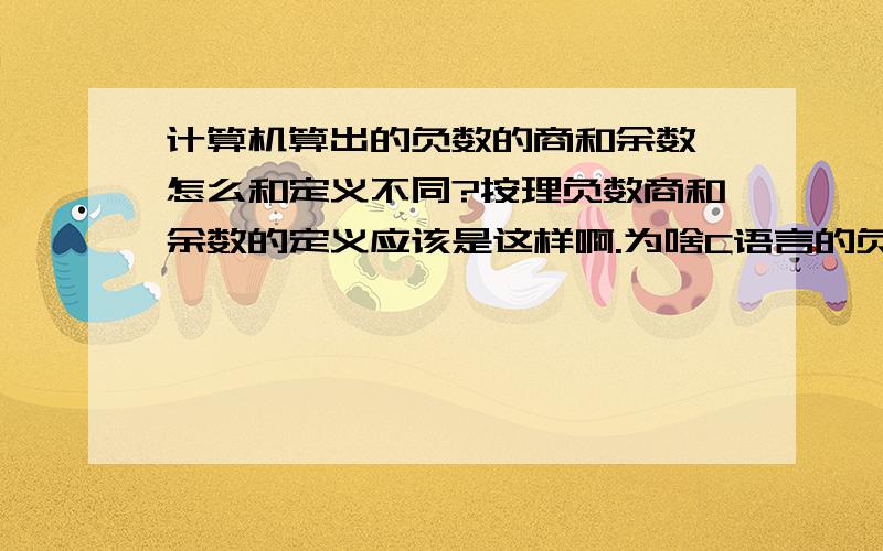 计算机算出的负数的商和余数,怎么和定义不同?按理负数商和余数的定义应该是这样啊.为啥C语言的负数的余数还是负数啊?