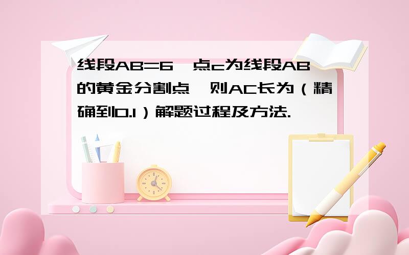 线段AB=6,点c为线段AB的黄金分割点,则AC长为（精确到0.1）解题过程及方法.