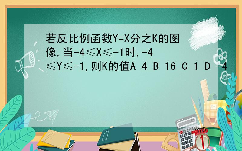 若反比例函数Y=X分之K的图像,当-4≤X≤-1时,-4≤Y≤-1,则K的值A 4 B 16 C 1 D -4