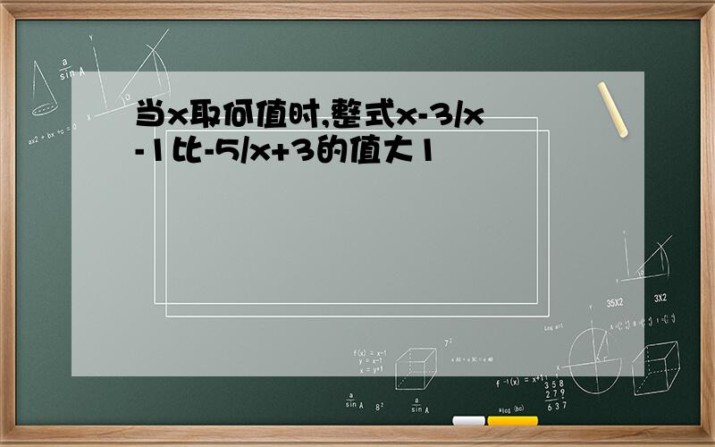 当x取何值时,整式x-3/x-1比-5/x+3的值大1