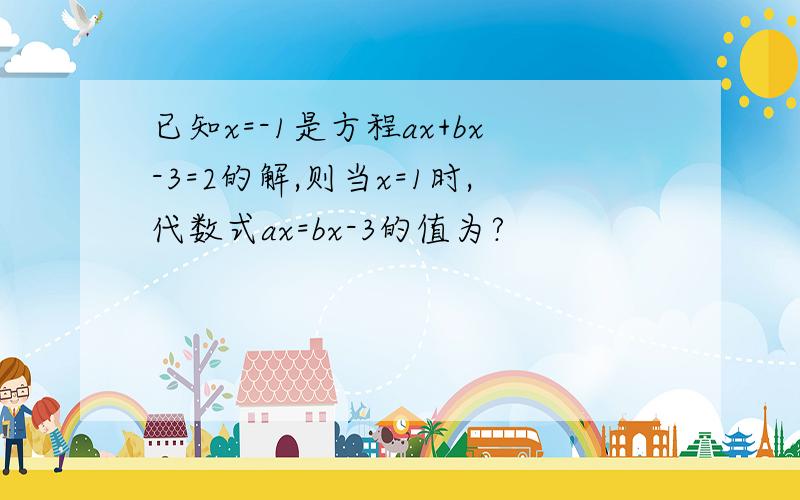 已知x=-1是方程ax+bx-3=2的解,则当x=1时,代数式ax=bx-3的值为?