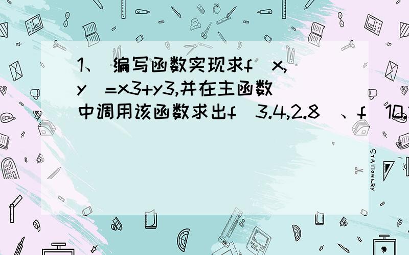 1、 编写函数实现求f(x,y)=x3+y3,并在主函数中调用该函数求出f(3.4,2.8)、f(10.2,9.5)的值.