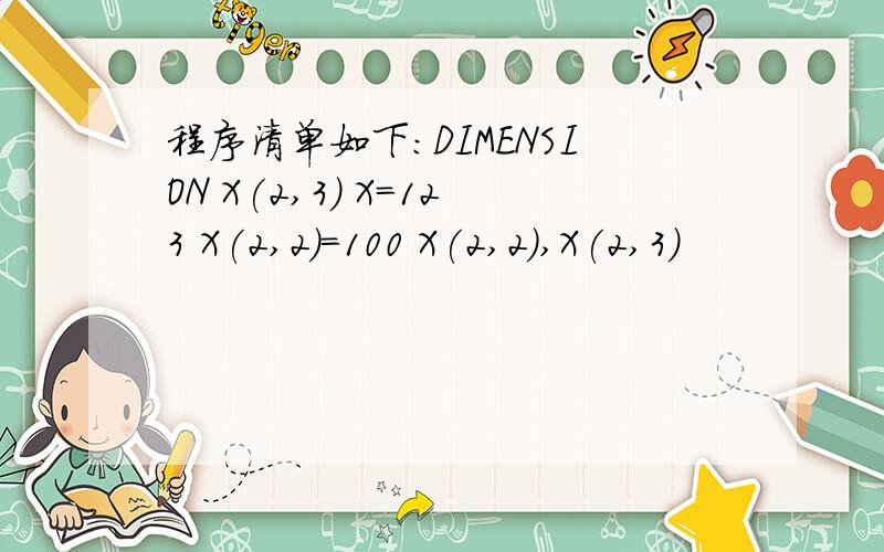 程序清单如下：DIMENSION X(2,3) X=123 X(2,2)=100 X(2,2),X(2,3)