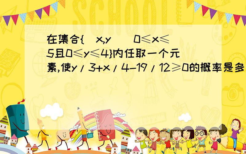 在集合{(x,y)|0≤x≤5且0≤y≤4}内任取一个元素,使y/3+x/4-19/12≥0的概率是多少?