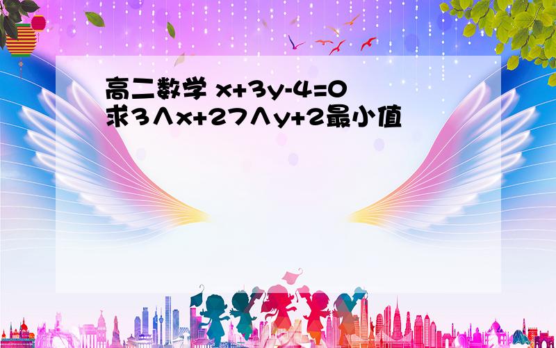 高二数学 x+3y-4=0 求3∧x+27∧y+2最小值