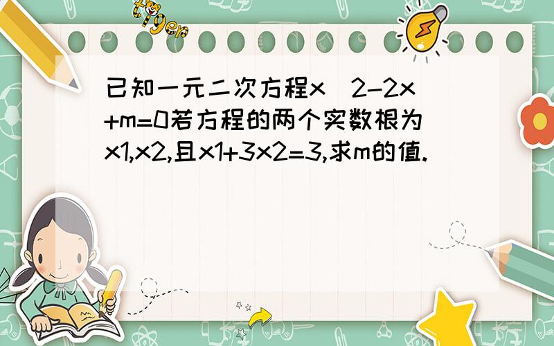 已知一元二次方程x^2-2x+m=0若方程的两个实数根为x1,x2,且x1+3x2=3,求m的值.