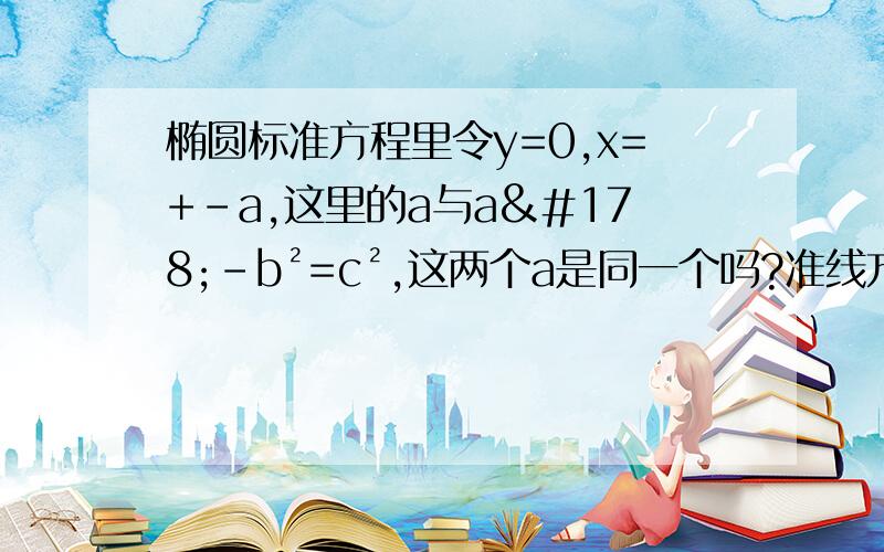 椭圆标准方程里令y=0,x=+-a,这里的a与a²-b²=c²,这两个a是同一个吗?准线方程a²/c是怎么得来的?