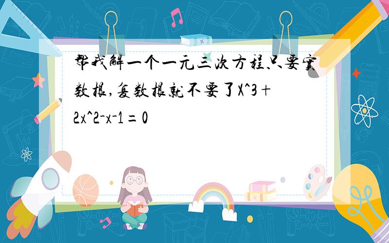 帮我解一个一元三次方程只要实数根,复数根就不要了X^3+2x^2-x-1=0