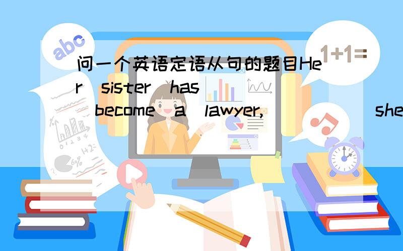 问一个英语定语从句的题目Her  sister  has  become  a  lawyer,______she  wanted  to  be.A.whoB.thatC.whatD.which