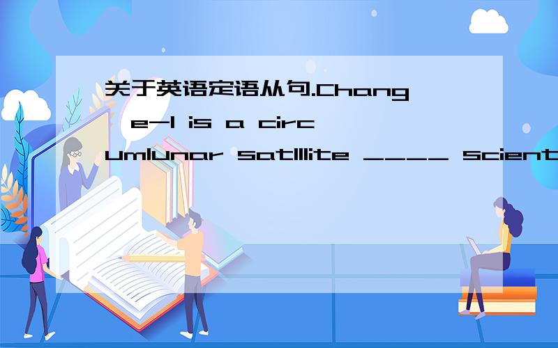 关于英语定语从句.Chang'e-l is a circumlunar satlllite ____ scientisits can conduct research on the moonA.whichB.by whichC.for whichD.to which介词＋关系代词这里我实在是不晓得选哪个...