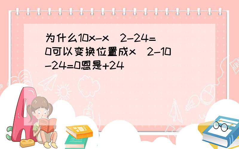 为什么10x-x^2-24=0可以变换位置成x^2-10-24=0恩是+24