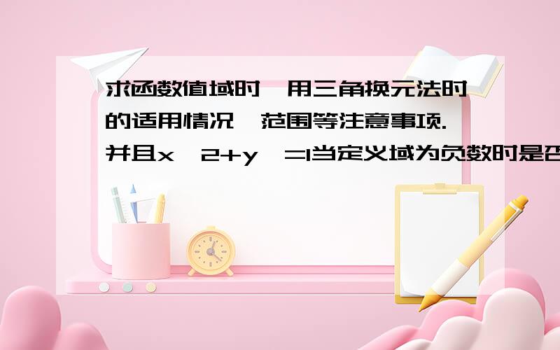 求函数值域时,用三角换元法时的适用情况,范围等注意事项.并且x^2+y^=1当定义域为负数时是否影响X=sinA（sinA不是正数并且小于一么）.如有哪位好心人能给我讲讲三角换元法,那在下感激不尽.