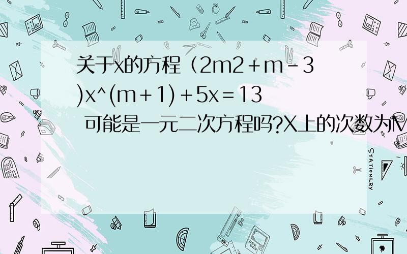 关于x的方程（2m2＋m－3)x^(m＋1)＋5x＝13 可能是一元二次方程吗?X上的次数为M+1