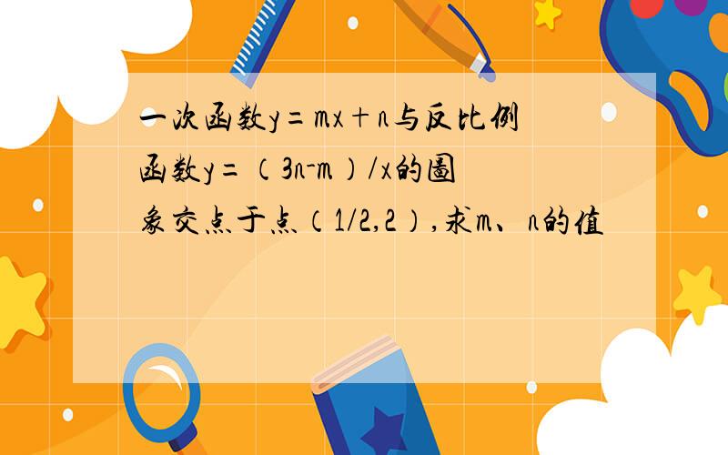 一次函数y=mx+n与反比例函数y=（3n-m）/x的图象交点于点（1/2,2）,求m、n的值