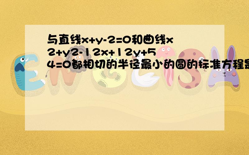 与直线x+y-2=0和曲线x2+y2-12x+12y+54=0都相切的半径最小的圆的标准方程是?