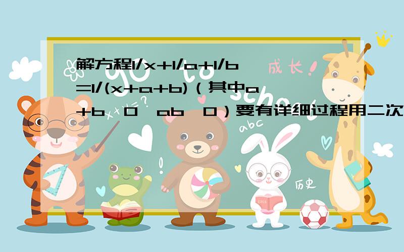 解方程1/x+1/a+1/b=1/(x+a+b)（其中a+b≠0,ab≠0）要有详细过程用二次方程求根公式的方法太烦了有没有其他更加简单的