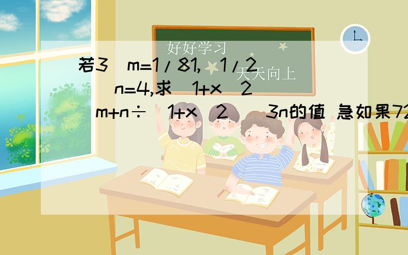 若3^m=1/81,(1/2)^n=4,求（1+x^2)^m+n÷(1+x^2)^3n的值 急如果729×9^2=3k，则k等于（）A。5 9 C.10 D.11如果(a^n·b^m·b)^3=a^9b^15,那么m、n的值为（）A。m=9,n=4 B.m=3,n=4 C.m=4,n=3 D.m=9,n=6（2/3)^2006×(1.5)^2005×(-1)^2000=（-