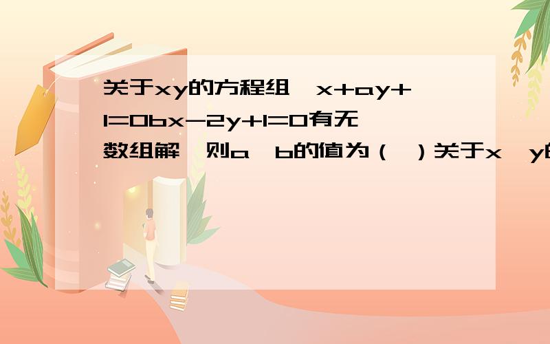 关于xy的方程组{x+ay+1=0bx-2y+1=0有无数组解,则a,b的值为（ ）关于x,y的方程组x+ay+1=0,bx-2y+1=0有无数组解,则a,b的值为（ ）A.a=0 b=0B.a=-2 b=1C.a=2 b=-1D.a=2 b=1