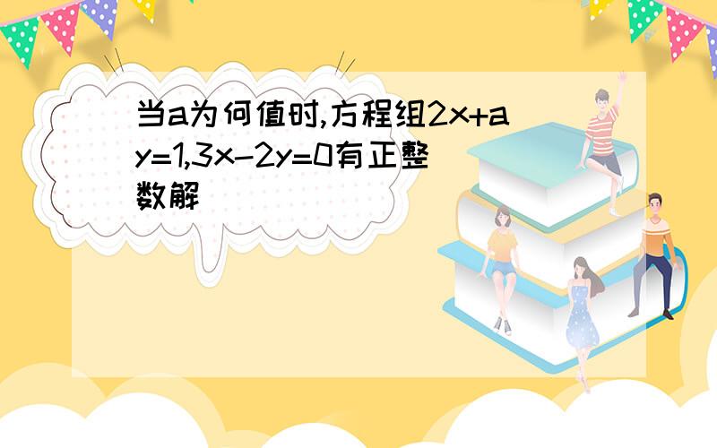 当a为何值时,方程组2x+ay=1,3x-2y=0有正整数解