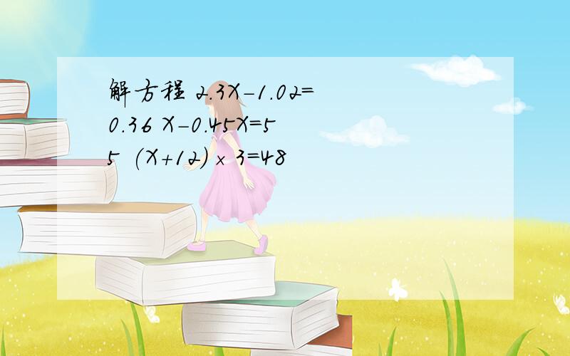 解方程 2.3X－1.02=0.36 X－0.45X=55 (X+12)×3=48