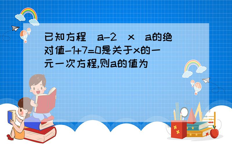 已知方程(a-2)x^a的绝对值-1+7=0是关于x的一元一次方程,则a的值为