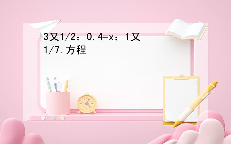 3又1/2：0.4=x：1又1/7.方程