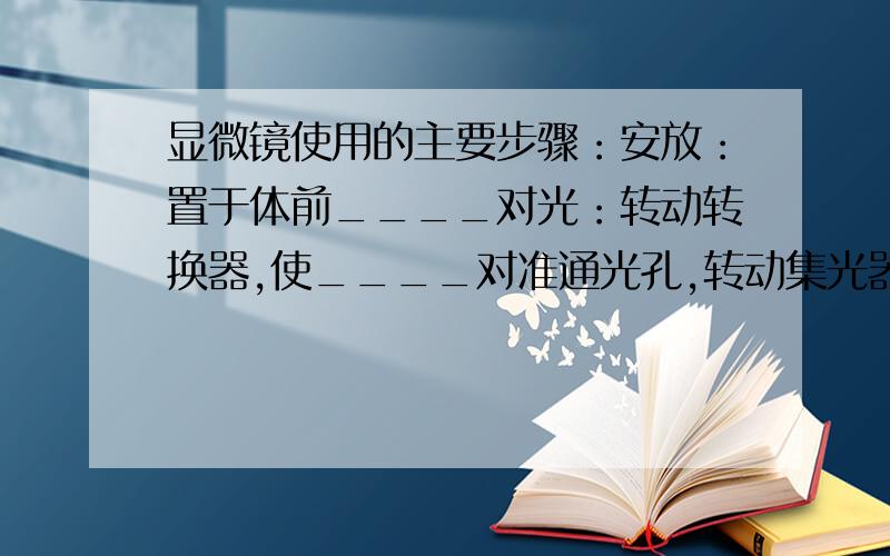 显微镜使用的主要步骤：安放：置于体前____对光：转动转换器,使____对准通光孔,转动集光器,左眼观察___显微镜的放大倍数：_________