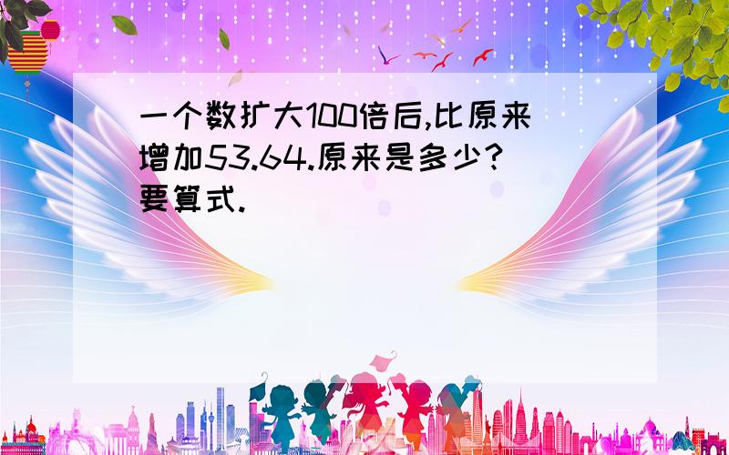 一个数扩大100倍后,比原来增加53.64.原来是多少?要算式.