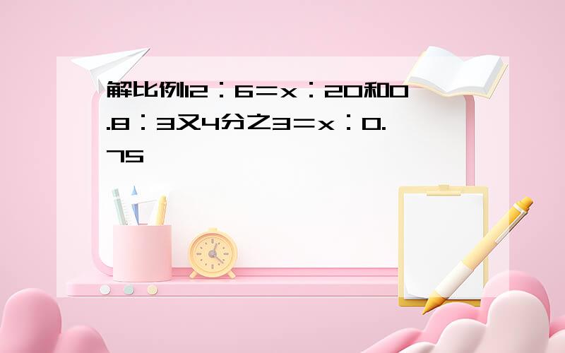 解比例12：6＝x：20和0.8：3又4分之3＝x：0.75