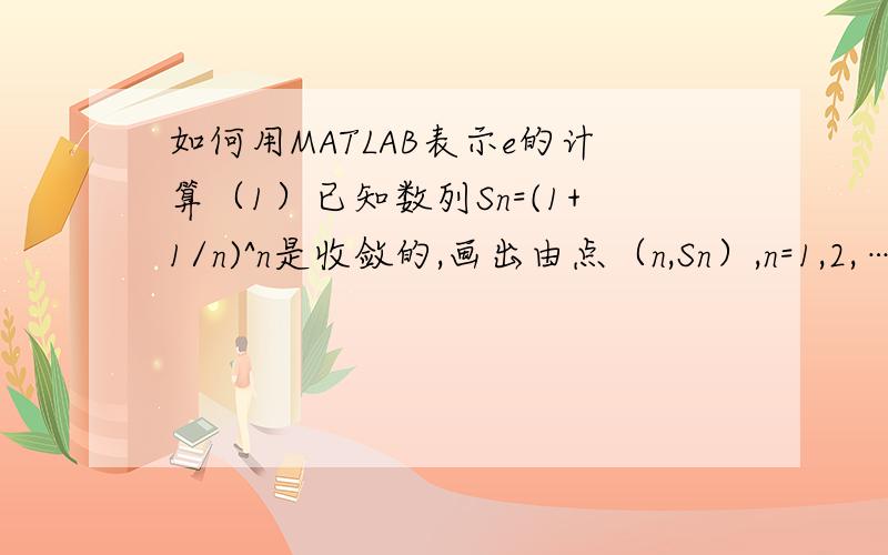 如何用MATLAB表示e的计算（1）已知数列Sn=(1+1/n)^n是收敛的,画出由点（n,Sn）,n=1,2,…,N构成的折线图.取充分大的n,观察收敛速度.（2）已知e^x=1+x+x^2/2!+...+x^n/n!+...,从而就有e=1+1+1/2!+...+1/n!+...,记Sn=1