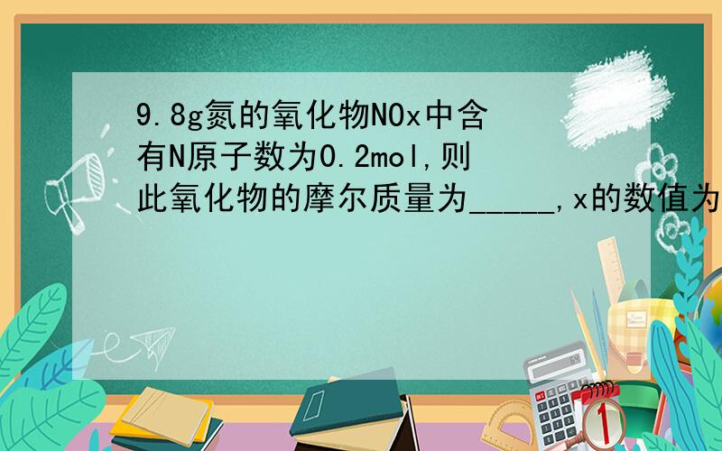 9.8g氮的氧化物NOx中含有N原子数为0.2mol,则此氧化物的摩尔质量为_____,x的数值为_____,标况下体积为___