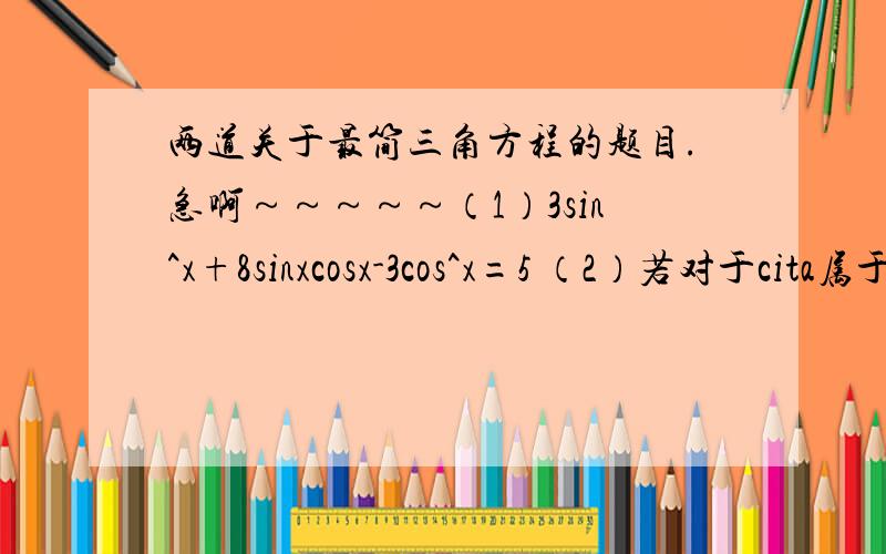 两道关于最简三角方程的题目.急啊～～～～～（1）3sin^x+8sinxcosx-3cos^x=5 （2）若对于cita属于R,方程2x^-4xsin(cita)+cos(cita)=0有解,求x满足的条件. 注：^代表平方 要详细过程.谢谢!