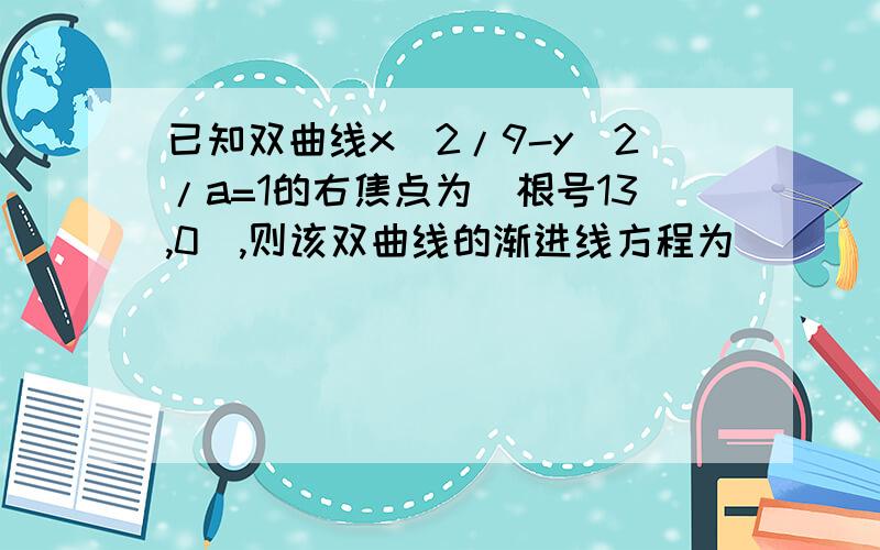 已知双曲线x^2/9-y^2/a=1的右焦点为（根号13,0）,则该双曲线的渐进线方程为