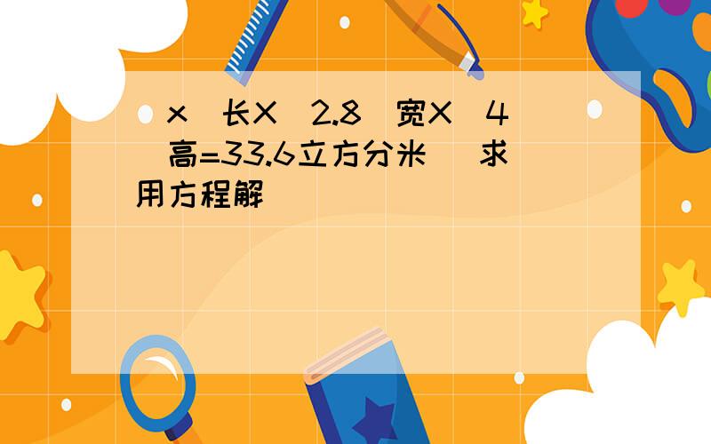 （x）长X（2.8）宽X（4）高=33.6立方分米 （求用方程解）